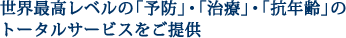世界最高レベルの「予防」・「治療」・「抗加齢」の

トータルサービスをご提供