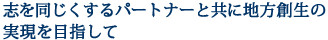 志を同じくするパートナーと共に地方創生の実現を目指して