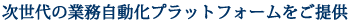 次世代の業務自動化プラットフォームをご提供