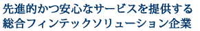 先進的かつ安心なサービスを提供する総合フィンテックソリューション企業