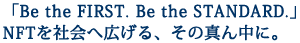 「Be the FIRST. Be the STANDARD.」 NFTを社会へ広げる、その真ん中に。