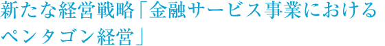 新たな経営戦略「金融サービス事業におけるペンタゴン経営」