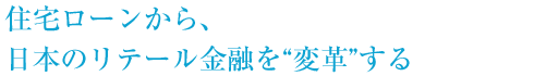 住宅ローンから、日本のリテール金融を“変革”する