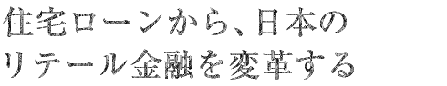 住宅ローンから、日本のリテール金融を変革する