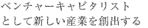 ベンチャーキャピタリストとして新しい産業を創出する