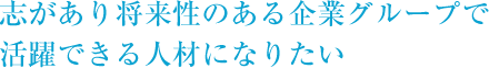 志があり将来性のある企業グループで活躍できる人材になりたいと思った