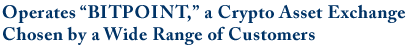 Operates “BITPOINT,” a Crypto Asset Exchange Chosen by a Wide Range of Customers