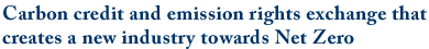 Carbon credit and emission rights exchange that creates a new industry towards Net Zero