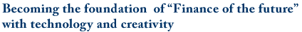 Becoming the foundation  of “Finance of the future” with technology and creativity