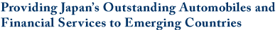 Providing Japan's Outstanding Automobiles and Financial Services to Emerging Countries