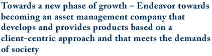 Towards a new phase of growth – Endeavor towards becoming an asset management company that develops and provides products based on a client-centric approach and that meets the demands of society