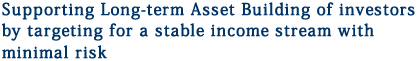 Supporting Long-term Asset Building of investors by targeting for a stable income stream with minimal risk