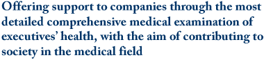 Offering support to companies through the most detailed comprehensive medical examination of executives’ health, with the aim of contributing to society in the medical field